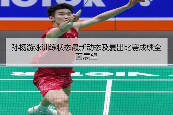孙杨游泳训练状态最新动态及复出比赛成绩全面展望